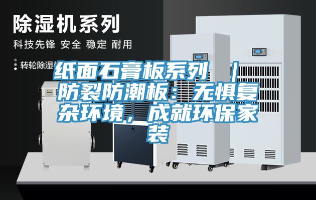 紙麵石膏板係列 ｜ 防裂防潮板：無懼複雜環境，成就環保家裝