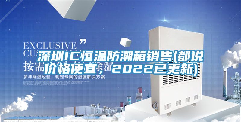 深圳IC恒溫防潮箱銷售(都說價格便宜，2022已更新)