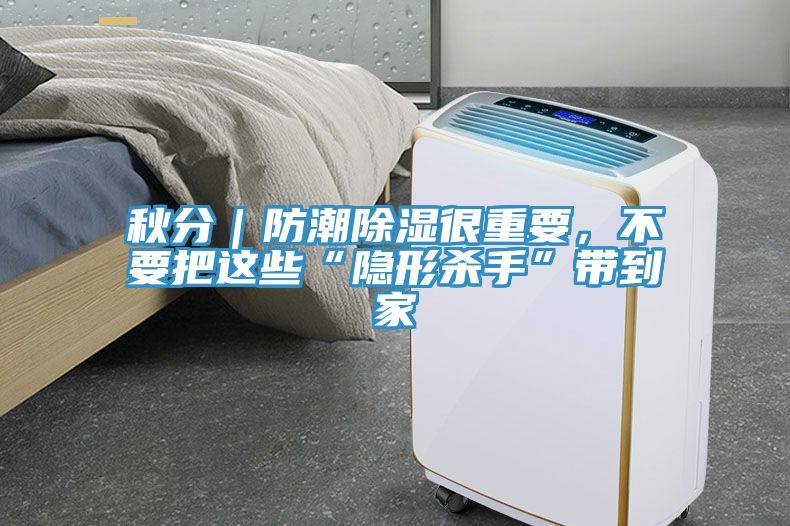 秋分｜防潮除濕很重要，不要把這些“隱形殺手”帶到家