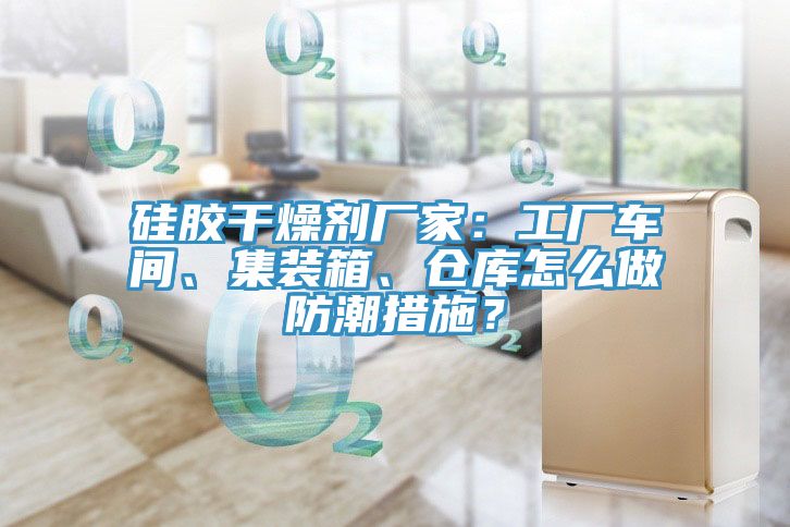 矽膠幹燥劑廠家：工廠車間、集裝箱、倉庫怎麽做防潮措施？
