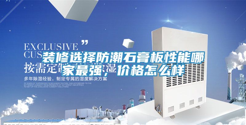 裝修選擇防潮石膏板性能哪家最強，價格怎麽樣