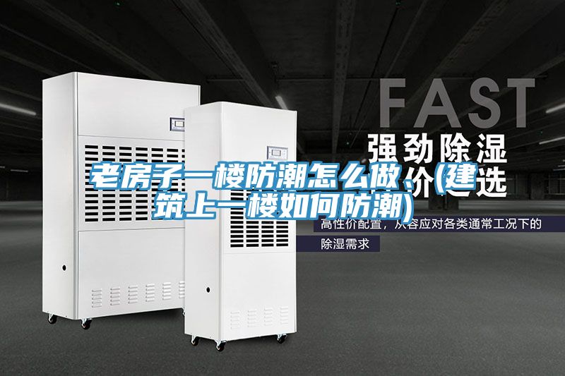 老房子一樓防潮怎麽做、(建築上一樓如何防潮)