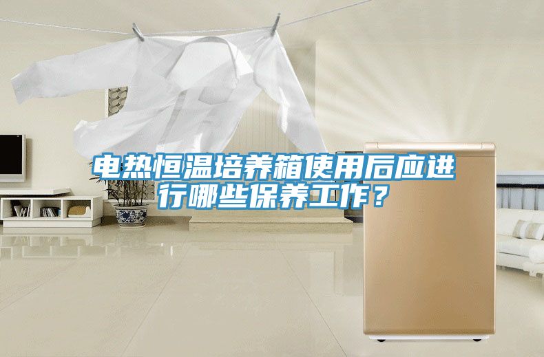 電熱恒溫培養箱使用後應進行哪些保養工作？